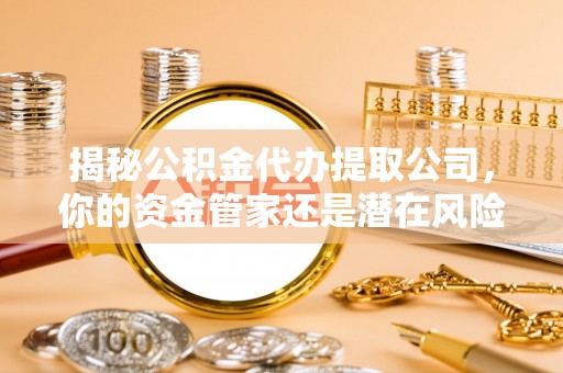 贵德揭秘公积金代办提取公司，你的资金管家还是潜在风险？