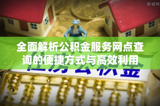 贵德全面解析公积金服务网点查询的便捷方式与高效利用