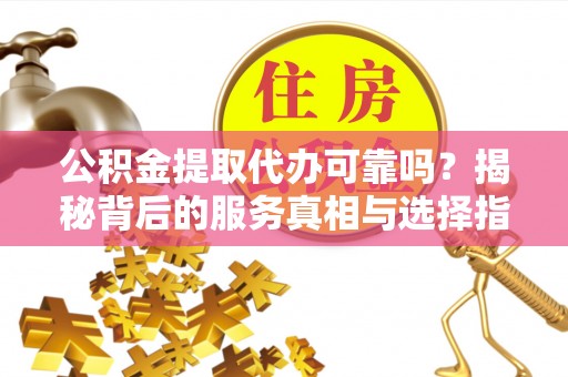 贵德公积金提取代办可靠吗？揭秘背后的服务真相与选择指南