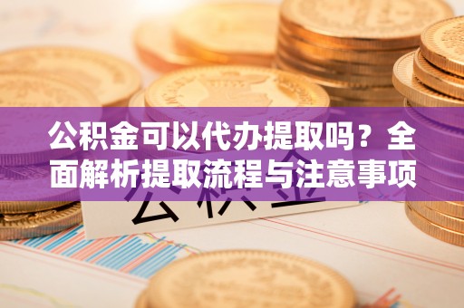 贵德公积金可以代办提取吗？全面解析提取流程与注意事项