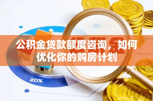 贵德公积金贷款额度咨询，如何优化你的购房计划