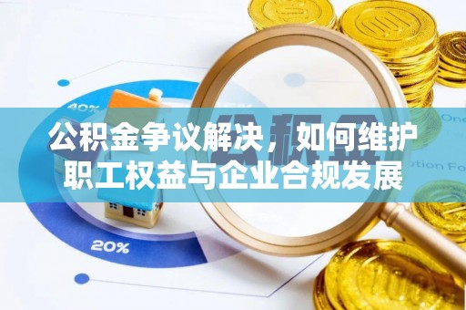 贵德公积金争议解决，如何维护职工权益与企业合规发展