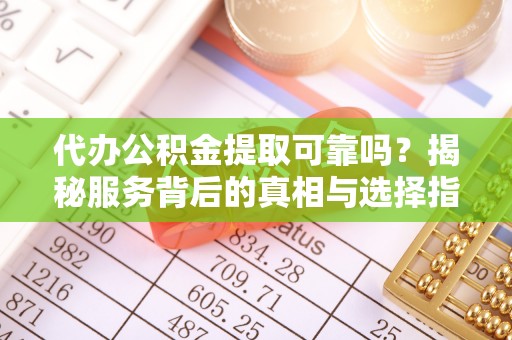 贵德代办公积金提取可靠吗？揭秘服务背后的真相与选择指南