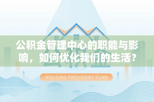 贵德公积金管理中心的职能与影响，如何优化我们的生活？