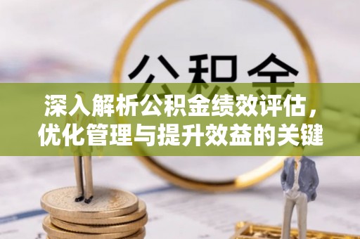 贵德深入解析公积金绩效评估，优化管理与提升效益的关键路径