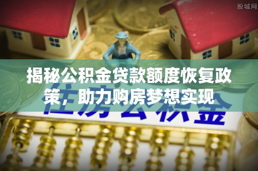 贵德揭秘公积金贷款额度恢复政策，助力购房梦想实现