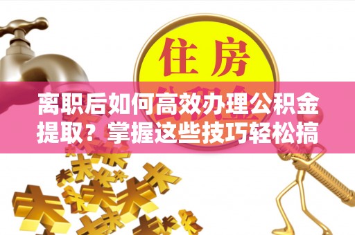 贵德离职后如何高效办理公积金提取？掌握这些技巧轻松搞定