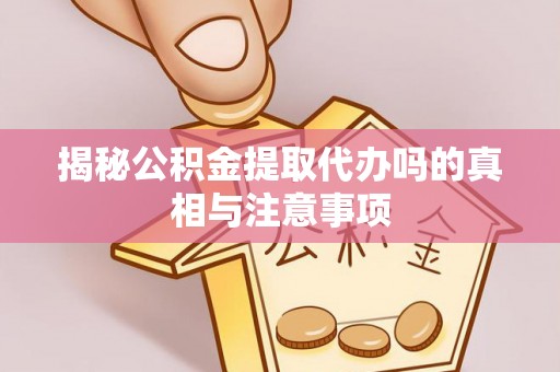贵德揭秘公积金提取代办吗的真相与注意事项