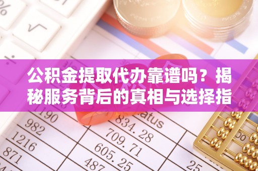贵德公积金提取代办靠谱吗？揭秘服务背后的真相与选择指南