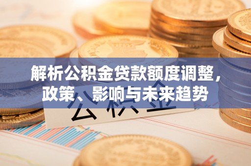 贵德解析公积金贷款额度调整，政策、影响与未来趋势