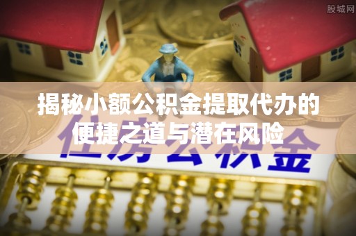 贵德揭秘小额公积金提取代办的便捷之道与潜在风险