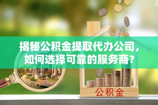 贵德揭秘公积金提取代办公司，如何选择可靠的服务商？