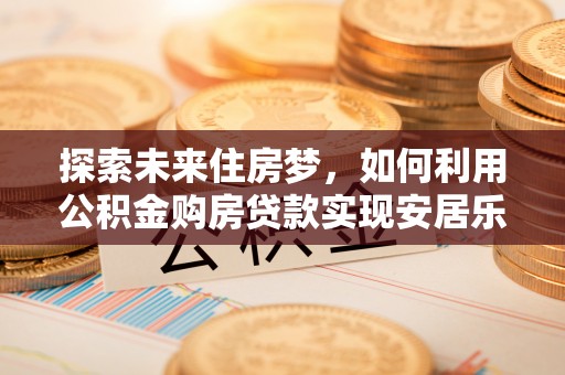 贵德探索未来住房梦，如何利用公积金购房贷款实现安居乐业
