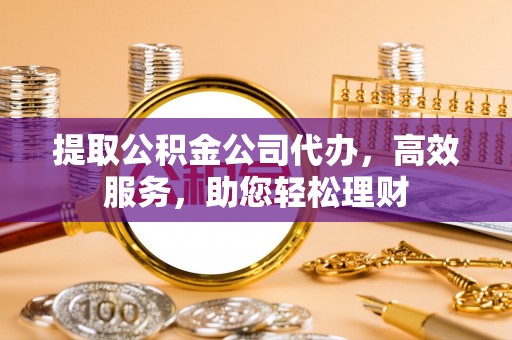 贵德提取公积金公司代办，高效服务，助您轻松理财