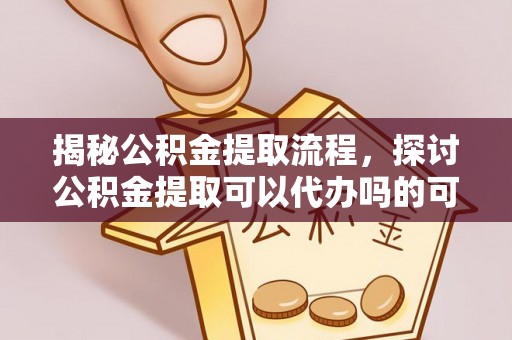 贵德揭秘公积金提取流程，探讨公积金提取可以代办吗的可行性与注意事项