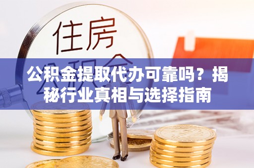 贵德公积金提取代办可靠吗？揭秘行业真相与选择指南