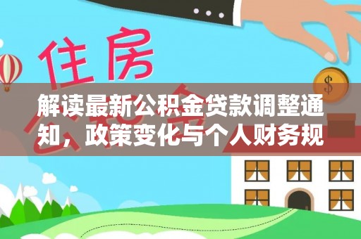 贵德解读最新公积金贷款调整通知，政策变化与个人财务规划的影响