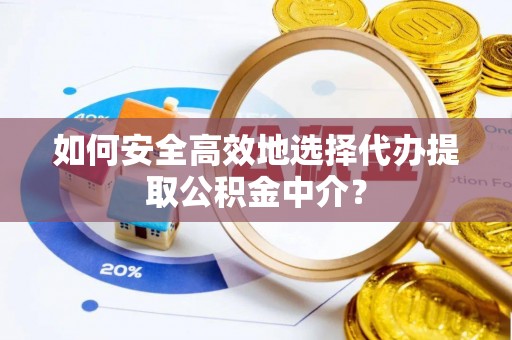 贵德如何安全高效地选择代办提取公积金中介？