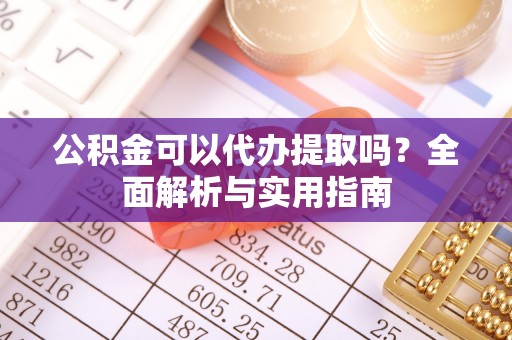 贵德公积金可以代办提取吗？全面解析与实用指南