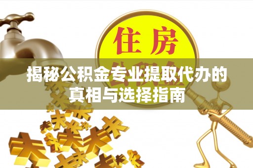 贵德揭秘公积金专业提取代办的真相与选择指南