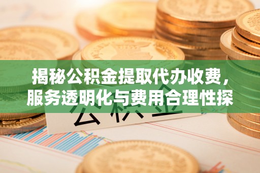 贵德揭秘公积金提取代办收费，服务透明化与费用合理性探讨