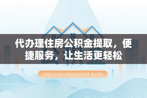 贵德代办理住房公积金提取，便捷服务，让生活更轻松