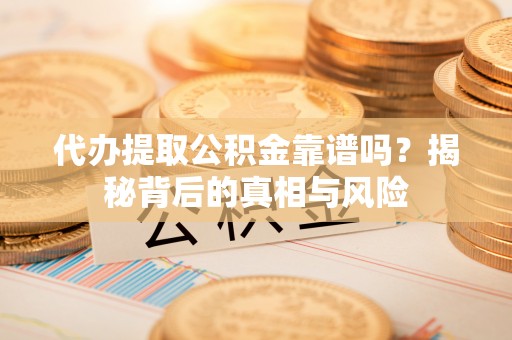 贵德代办提取公积金靠谱吗？揭秘背后的真相与风险
