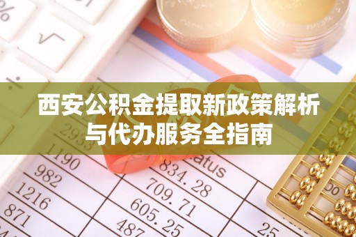 贵德西安公积金提取新政策解析与代办服务全指南