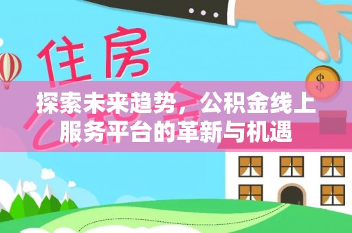 贵德探索未来趋势，公积金线上服务平台的革新与机遇