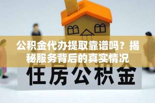 贵德公积金代办提取靠谱吗？揭秘服务背后的真实情况