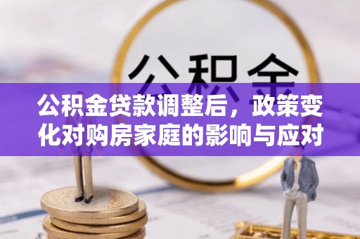 贵德公积金贷款调整后，政策变化对购房家庭的影响与应对策略