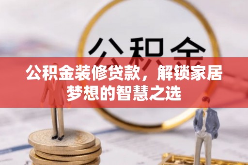 贵德公积金装修贷款，解锁家居梦想的智慧之选