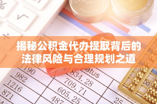 贵德揭秘公积金代办提取背后的法律风险与合理规划之道