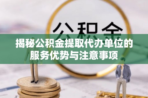 贵德揭秘公积金提取代办单位的服务优势与注意事项