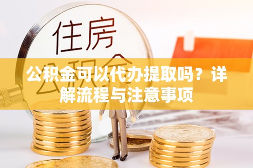 贵德公积金可以代办提取吗？详解流程与注意事项