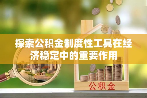 贵德探索公积金制度性工具在经济稳定中的重要作用