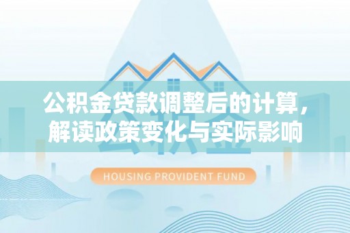 贵德公积金贷款调整后的计算，解读政策变化与实际影响