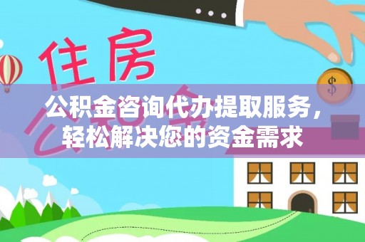 贵德公积金咨询代办提取服务，轻松解决您的资金需求