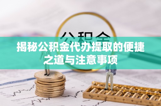 贵德揭秘公积金代办提取的便捷之道与注意事项