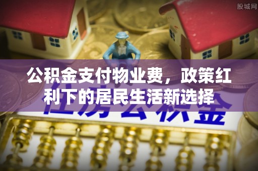 贵德公积金支付物业费，政策红利下的居民生活新选择