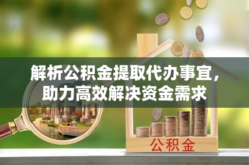 贵德解析公积金提取代办事宜，助力高效解决资金需求
