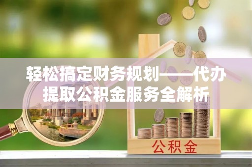 贵德轻松搞定财务规划——代办提取公积金服务全解析