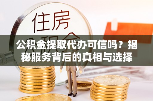 贵德公积金提取代办可信吗？揭秘服务背后的真相与选择