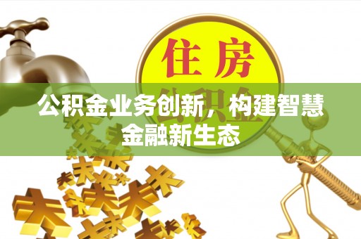 贵德公积金业务创新，构建智慧金融新生态