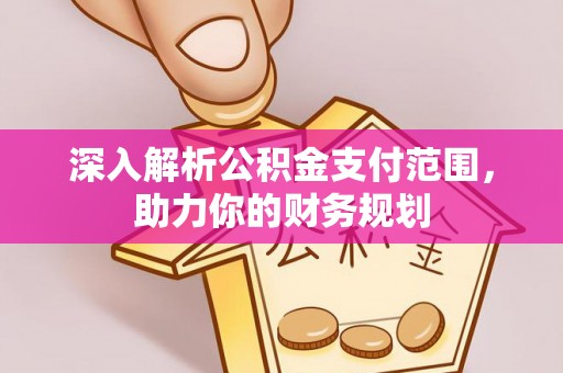 贵德深入解析公积金支付范围，助力你的财务规划