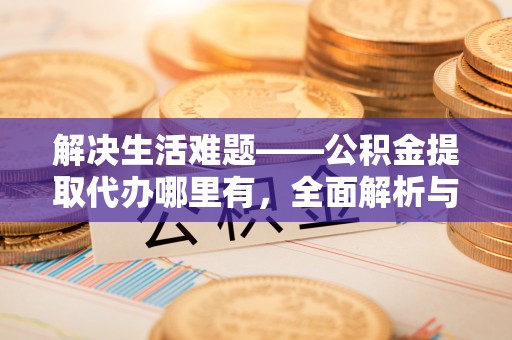 贵德解决生活难题——公积金提取代办哪里有，全面解析与服务推荐