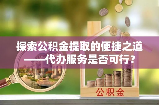 贵德探索公积金提取的便捷之道——代办服务是否可行？