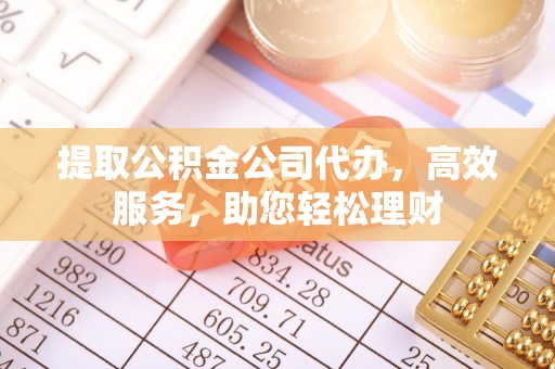 贵德提取公积金公司代办，高效服务，助您轻松理财