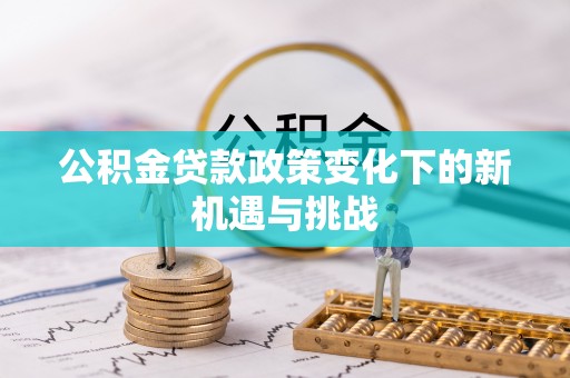 贵德公积金贷款政策变化下的新机遇与挑战
