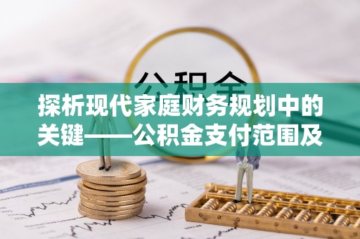 贵德探析现代家庭财务规划中的关键——公积金支付范围及其影响